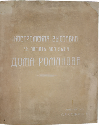 Костромская выставка в память 300-летия Дома Романова / Архитектор Л.Р. Сологуб. М.; СПб., 1913.